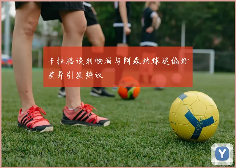 卡拉格谈利物浦与阿森纳球迷偏好差异引发热议