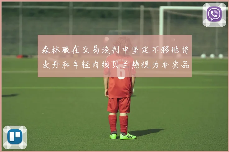 森林狼在交易谈判中坚定不移地将麦丹和年轻内线贝兰热视为非卖品