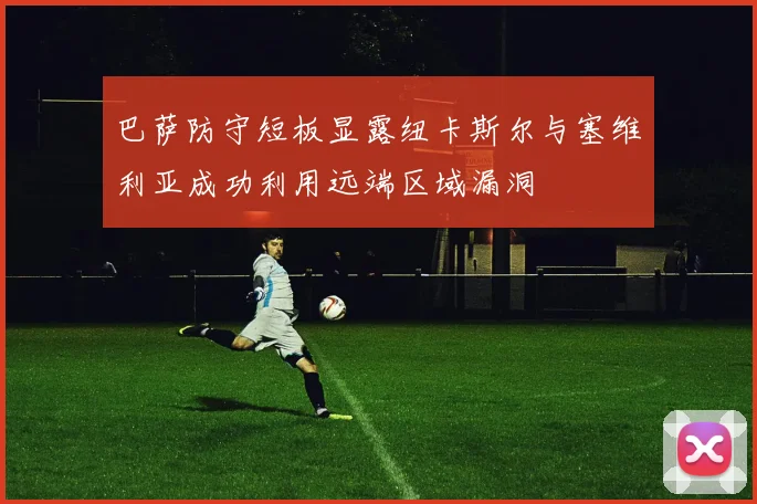 巴萨防守短板显露纽卡斯尔与塞维利亚成功利用远端区域漏洞