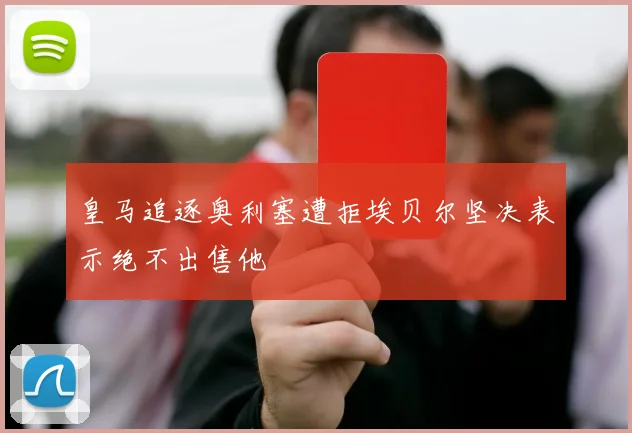 皇马追逐奥利塞遭拒埃贝尔坚决表示绝不出售他