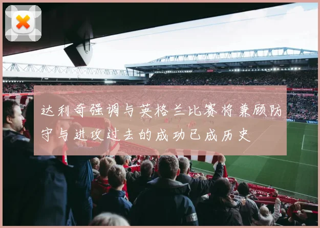 达利奇强调与英格兰比赛将兼顾防守与进攻过去的成功已成历史