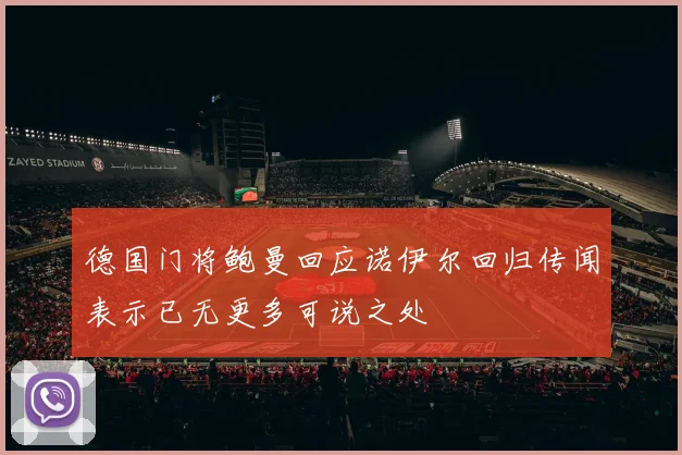 德国门将鲍曼回应诺伊尔回归传闻表示已无更多可说之处