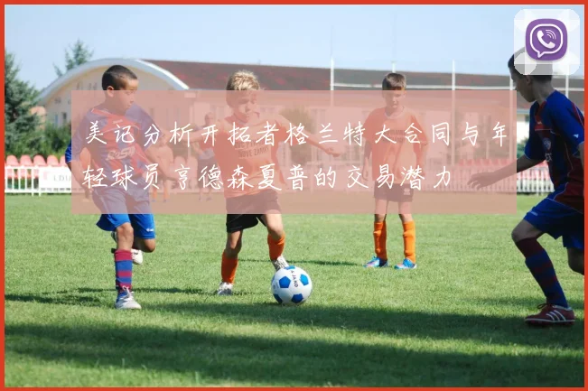 美记分析开拓者格兰特大合同与年轻球员亨德森夏普的交易潜力
