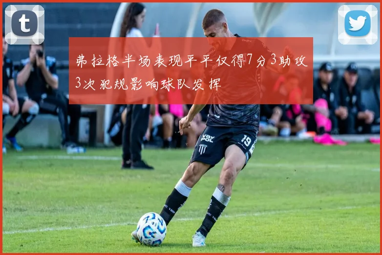 弗拉格半场表现平平仅得7分3助攻3次犯规影响球队发挥