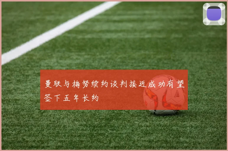 曼联与梅努续约谈判接近成功有望签下五年长约
