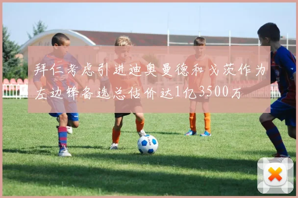 拜仁考虑引进迪奥曼德和戈茨作为左边锋备选总估价达1亿3500万