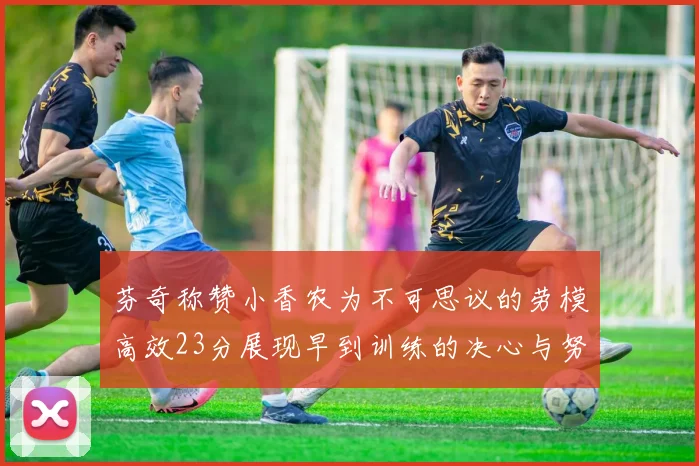 芬奇称赞小香农为不可思议的劳模高效23分展现早到训练的决心与努力