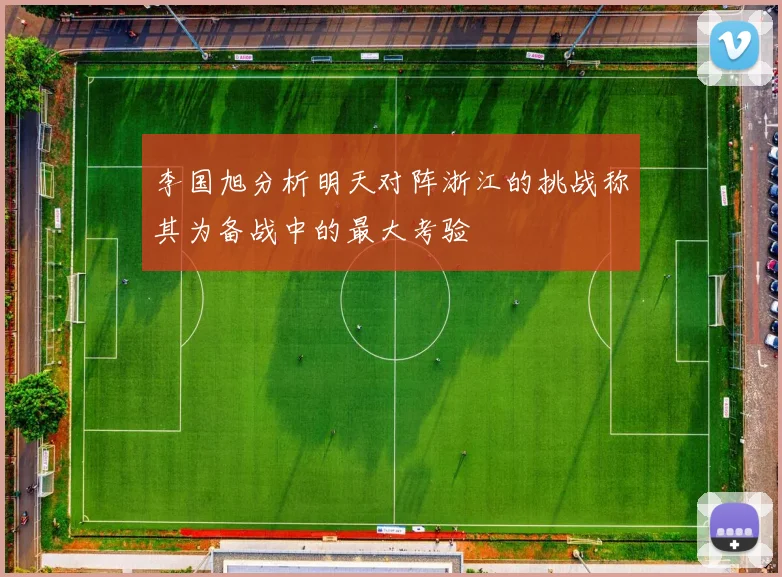 李国旭分析明天对阵浙江的挑战称其为备战中的最大考验