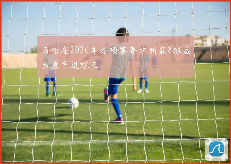 马伦在2026年各项赛事中斩获8球成为意甲进球王