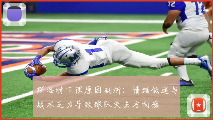 斯洛特下课原因剖析：情绪低迷与战术乏力导致球队失去方向感