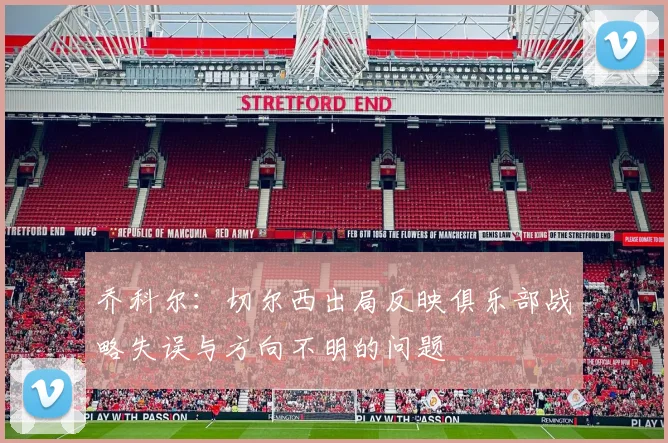 乔科尔：切尔西出局反映俱乐部战略失误与方向不明的问题