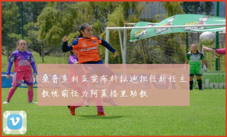 桑普多利亚宣布科拉迪担任新任主教练前任为阿莱格里助教