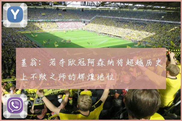 基翁：若夺欧冠阿森纳将超越历史上不败之师的辉煌地位