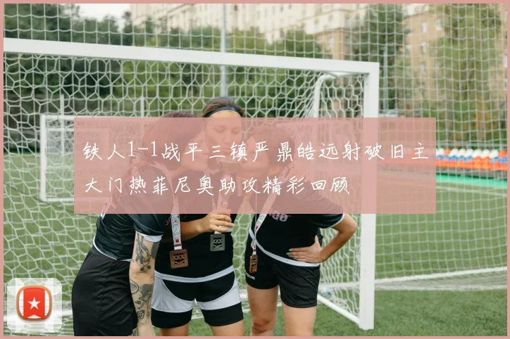 铁人1-1战平三镇严鼎皓远射破旧主大门热菲尼奥助攻精彩回顾