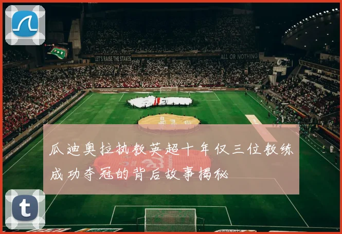 瓜迪奥拉执教英超十年仅三位教练成功夺冠的背后故事揭秘
