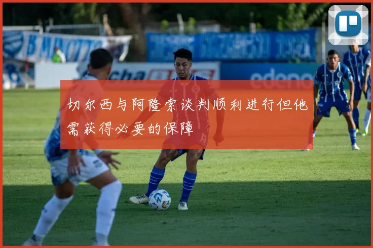 切尔西与阿隆索谈判顺利进行但他需获得必要的保障