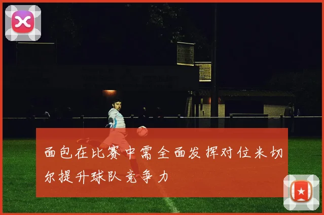 面包在比赛中需全面发挥对位米切尔提升球队竞争力