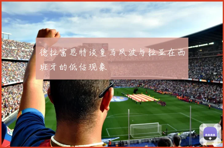 德拉富恩特谈皇马风波与拉亚在西班牙的低估现象