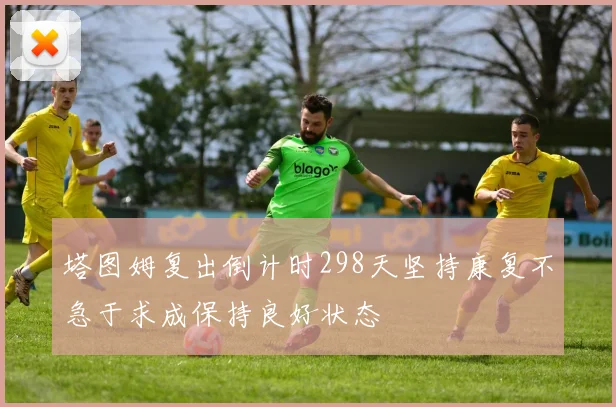 塔图姆复出倒计时298天坚持康复不急于求成保持良好状态