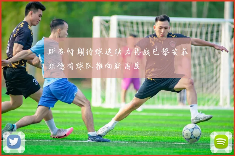 斯洛特期待球迷助力再战巴黎安菲尔德将球队推向新高度