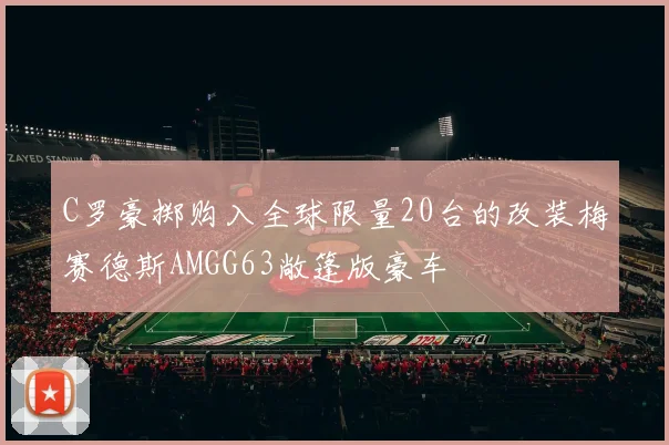 C罗豪掷购入全球限量20台的改装梅赛德斯AMGG63敞篷版豪车