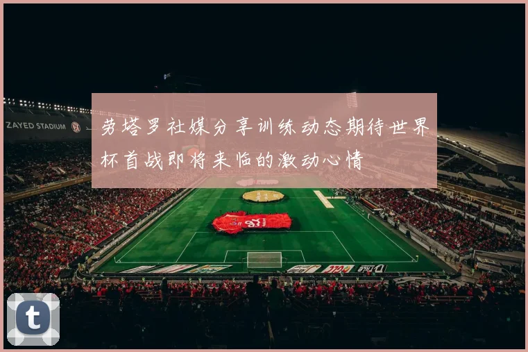 劳塔罗社媒分享训练动态期待世界杯首战即将来临的激动心情