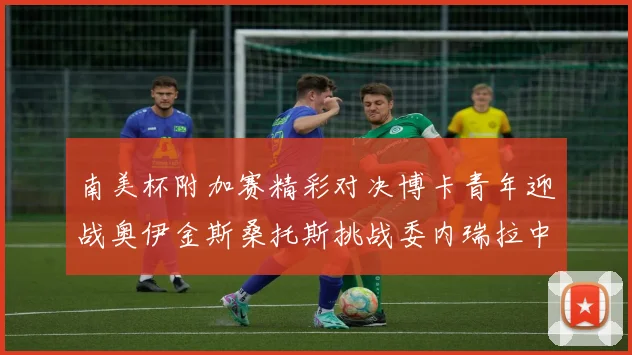南美杯附加赛精彩对决博卡青年迎战奥伊金斯桑托斯挑战委内瑞拉中央大学