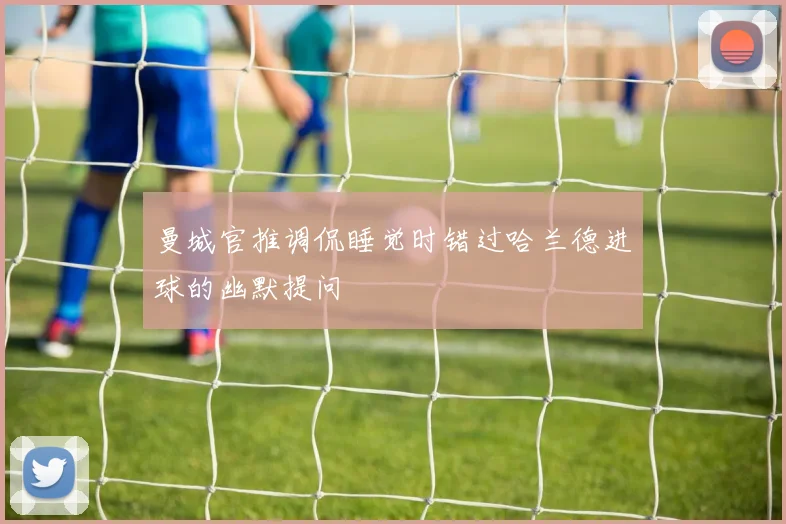 曼城官推调侃睡觉时错过哈兰德进球的幽默提问